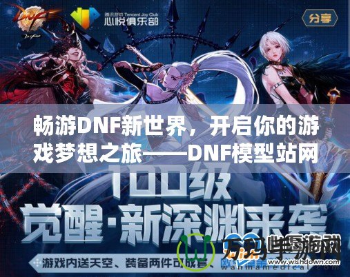 暢游DNF新世界，開啟你的游戲夢想之旅——DNF模型站網(wǎng)站全面解析