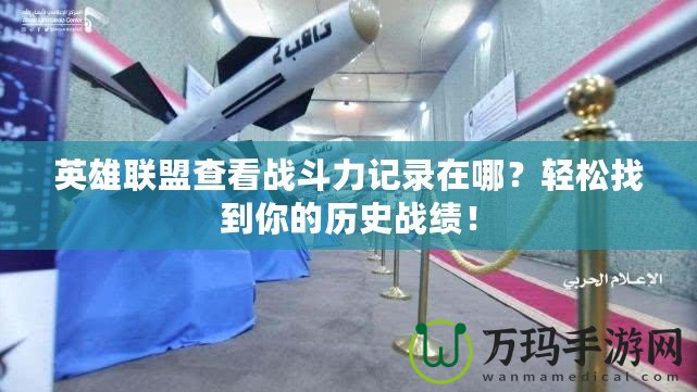 英雄聯(lián)盟查看戰(zhàn)斗力記錄在哪？輕松找到你的歷史戰(zhàn)績！