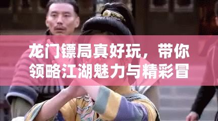 龍門鏢局真好玩，帶你領(lǐng)略江湖魅力與精彩冒險