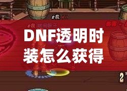 DNF透明時裝怎么獲得？全方位攻略解析！