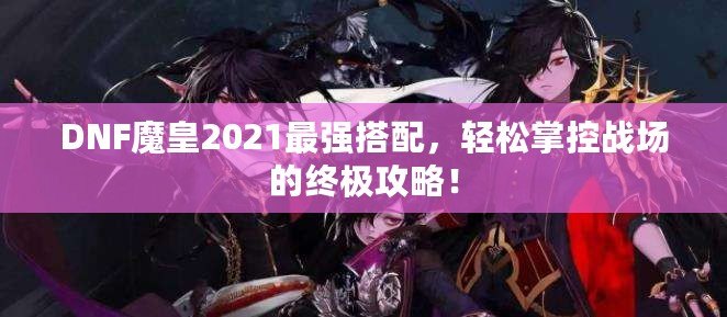 DNF魔皇2021最強(qiáng)搭配，輕松掌控戰(zhàn)場(chǎng)的終極攻略！