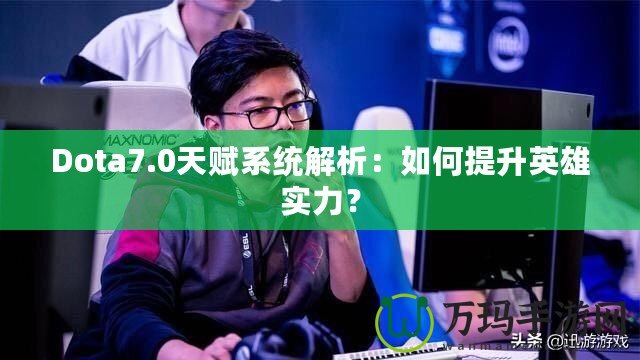 Dota7.0天賦系統(tǒng)解析：如何提升英雄實力？