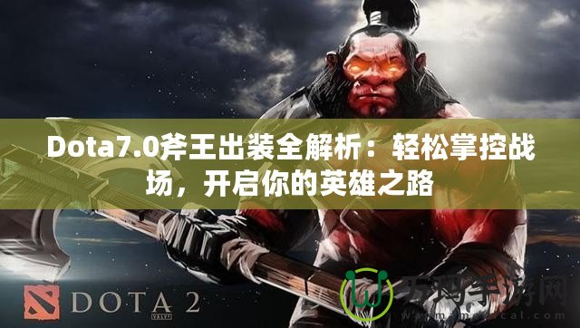 Dota7.0斧王出裝全解析：輕松掌控戰(zhàn)場(chǎng)，開(kāi)啟你的英雄之路