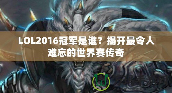 LOL2016冠軍是誰？揭開最令人難忘的世界賽傳奇