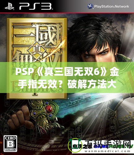 PSP《真三國(guó)無(wú)雙6》金手指無(wú)效？破解方法大揭秘！