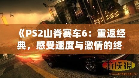 《PS2山脊賽車6：重返經(jīng)典，感受速度與激情的終極對決》