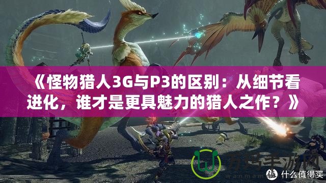 《怪物獵人3G與P3的區(qū)別：從細(xì)節(jié)看進(jìn)化，誰(shuí)才是更具魅力的獵人之作？》