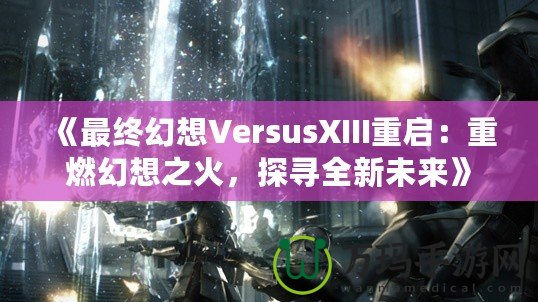 《最終幻想VersusXIII重啟：重燃幻想之火，探尋全新未來》