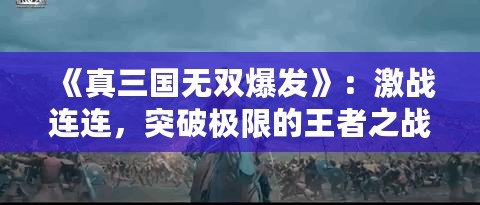 《真三國無雙爆發(fā)》：激戰(zhàn)連連，突破極限的王者之戰(zhàn)