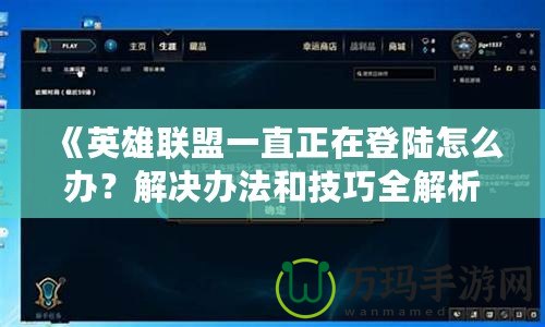 《英雄聯(lián)盟一直正在登陸怎么辦？解決辦法和技巧全解析》