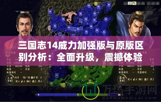 三國志14威力加強版與原版區(qū)別分析：全面升級，震撼體驗