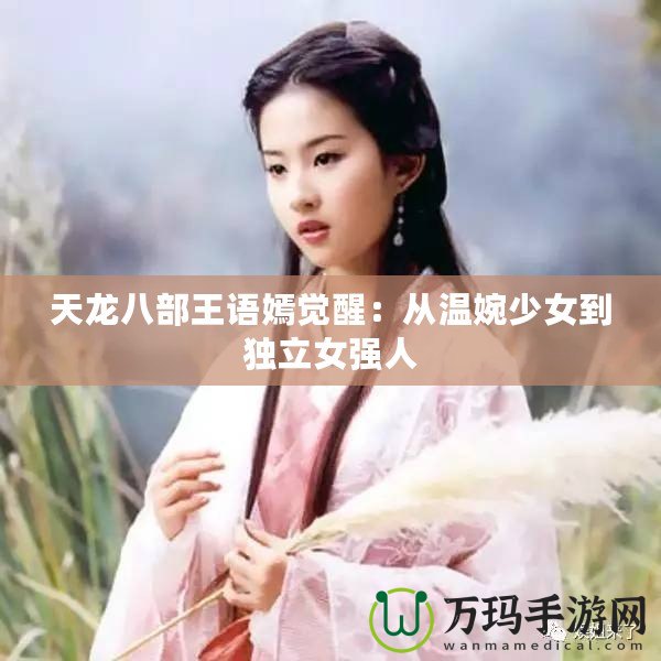 天龍八部王語嫣覺醒：從溫婉少女到獨(dú)立女強(qiáng)人