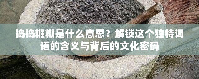 搗搗糨糊是什么意思？解鎖這個(gè)獨(dú)特詞語(yǔ)的含義與背后的文化密碼