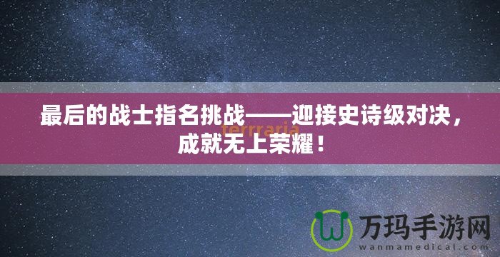 最后的戰(zhàn)士指名挑戰(zhàn)——迎接史詩級對決，成就無上榮耀！