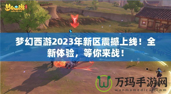 夢幻西游2023年新區(qū)震撼上線！全新體驗，等你來戰(zhàn)！