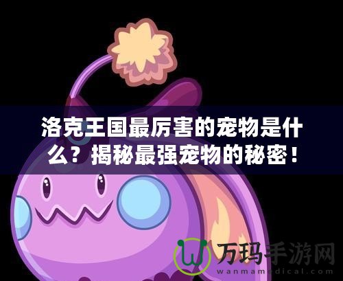 洛克王國最厲害的寵物是什么？揭秘最強(qiáng)寵物的秘密！