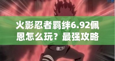 火影忍者羈絆6.92佩恩怎么玩？最強(qiáng)攻略助你征服忍界！