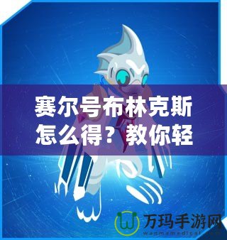 賽爾號布林克斯怎么得？教你輕松獲取這只強力精靈