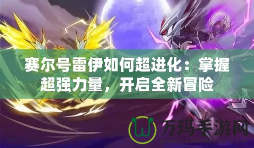 賽爾號(hào)雷伊如何超進(jìn)化：掌握超強(qiáng)力量，開啟全新冒險(xiǎn)