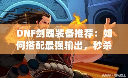 DNF劍魂裝備推薦：如何搭配最強(qiáng)輸出，秒殺副本BOSS！