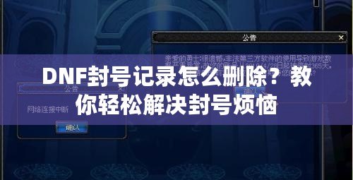 DNF封號記錄怎么刪除？教你輕松解決封號煩惱