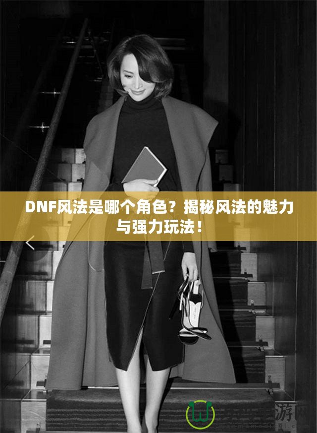 DNF風(fēng)法是哪個(gè)角色？揭秘風(fēng)法的魅力與強(qiáng)力玩法！