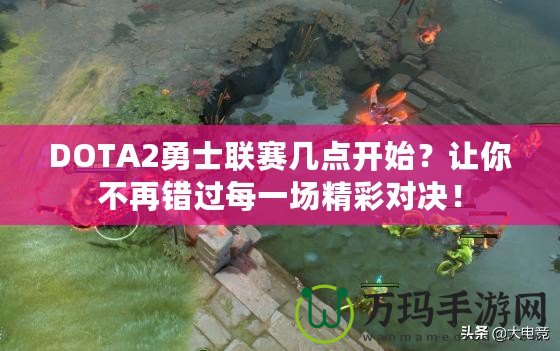 DOTA2勇士聯(lián)賽幾點開始？讓你不再錯過每一場精彩對決！