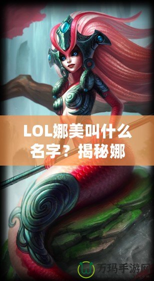 LOL娜美叫什么名字？揭秘娜美背后的故事與英雄特色