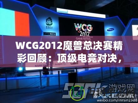 WCG2012魔獸總決賽精彩回顧：頂級電競對決，策略與操作的極致較量