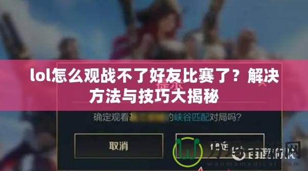 lol怎么觀戰(zhàn)不了好友比賽了？解決方法與技巧大揭秘