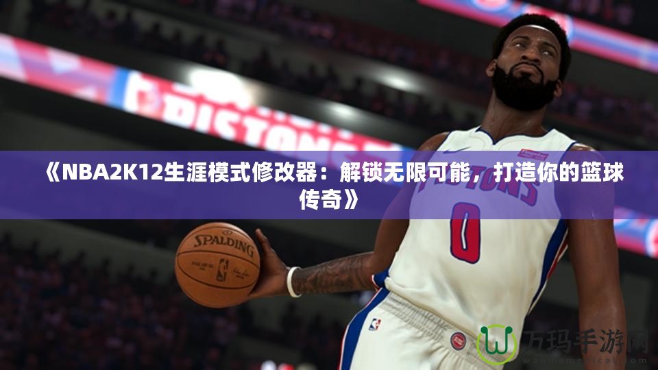 《NBA2K12生涯模式修改器：解鎖無限可能，打造你的籃球傳奇》