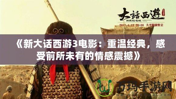 《新大話西游3電影：重溫經(jīng)典，感受前所未有的情感震撼》