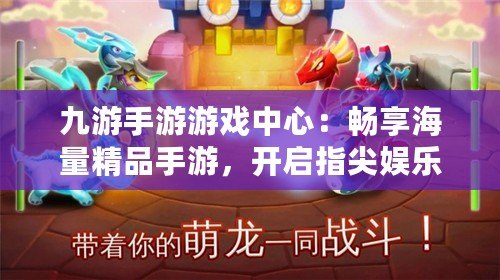 九游手游游戲中心：暢享海量精品手游，開啟指尖娛樂新體驗(yàn)