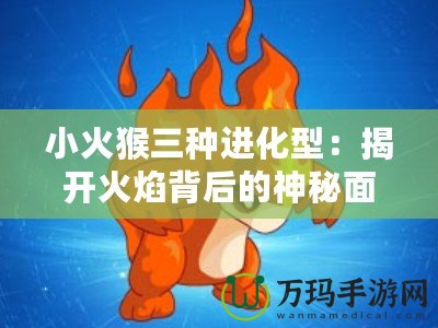 小火猴三種進(jìn)化型：揭開(kāi)火焰背后的神秘面紗