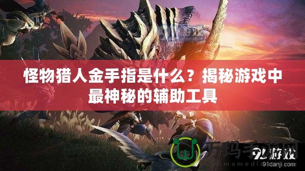 怪物獵人金手指是什么？揭秘游戲中最神秘的輔助工具