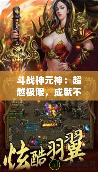 斗戰(zhàn)神元神：超越極限，成就不朽傳奇！