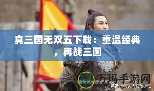 真三國無雙五下載：重溫經(jīng)典，再戰(zhàn)三國