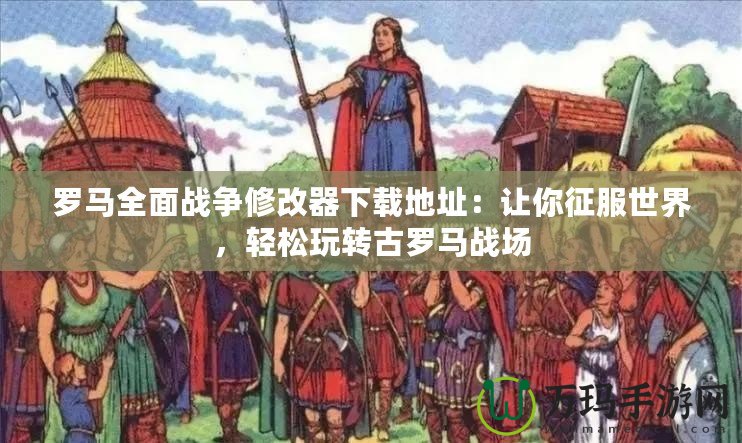 羅馬全面戰(zhàn)爭修改器下載地址：讓你征服世界，輕松玩轉(zhuǎn)古羅馬戰(zhàn)場