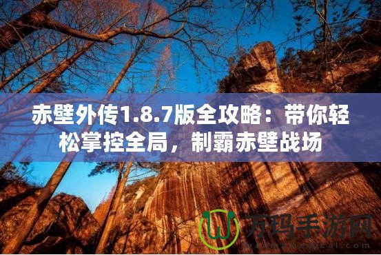 赤壁外傳1.8.7版全攻略：帶你輕松掌控全局，制霸赤壁戰(zhàn)場(chǎng)