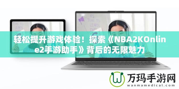 輕松提升游戲體驗(yàn)！探索《NBA2KOnline2手游助手》背后的無限魅力