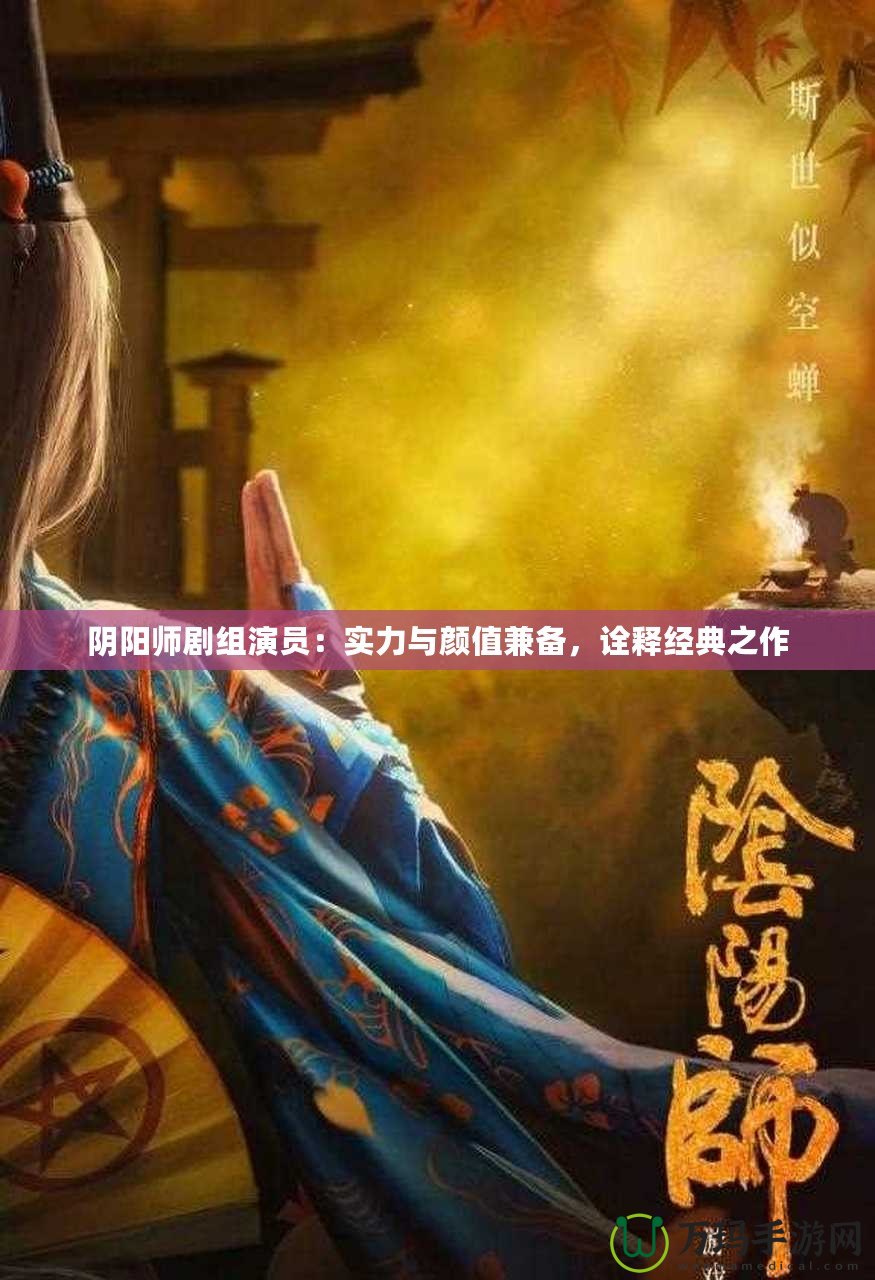 陰陽(yáng)師劇組演員：實(shí)力與顏值兼?zhèn)洌忈尳?jīng)典之作