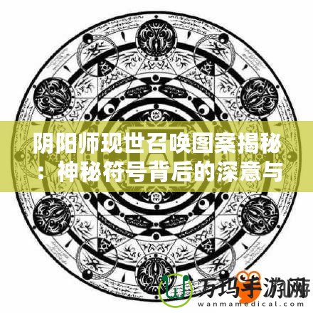 陰陽師現(xiàn)世召喚圖案揭秘：神秘符號(hào)背后的深意與奇跡