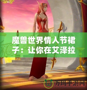 魔獸世界情人節(jié)裙子：讓你在艾澤拉斯中綻放浪漫魅力