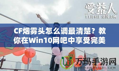 CF煙霧頭怎么調(diào)最清楚？教你在Win10網(wǎng)吧中享受完美游戲體驗(yàn)！