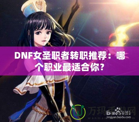 DNF女圣職者轉(zhuǎn)職推薦：哪個職業(yè)最適合你？