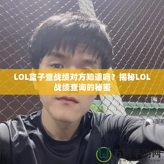 LOL盒子查戰(zhàn)績對方知道嗎？揭秘LOL戰(zhàn)績查詢的秘密