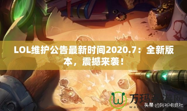 LOL維護公告最新時間2020.7：全新版本，震撼來襲！