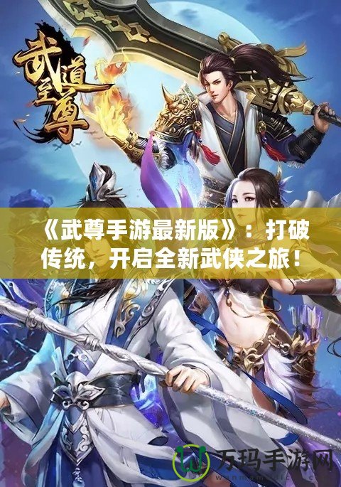 《武尊手游最新版》：打破傳統(tǒng)，開啟全新武俠之旅！