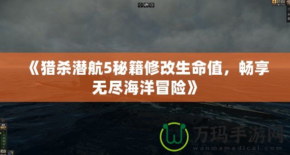 《獵殺潛航5秘籍修改生命值，暢享無盡海洋冒險》