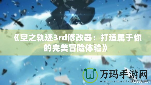 《空之軌跡3rd修改器：打造屬于你的完美冒險體驗》